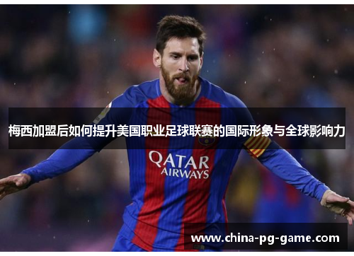 梅西加盟后如何提升美国职业足球联赛的国际形象与全球影响力 梅西加盟后如何提升美国职业足球联赛的国际形象与全球影响力