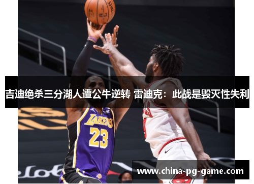 吉迪绝杀三分湖人遭公牛逆转 雷迪克:此战是毁灭性失利 吉迪绝杀三分湖人遭公牛逆转 雷迪克:此战是毁灭性失利