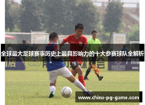 全球最大足球赛事历史上最具影响力的十大参赛球队全解析 全球最大足球赛事历史上最具影响力的十大参赛球队全解析