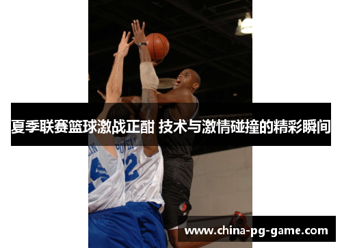 夏季联赛篮球激战正酣 技术与激情碰撞的精彩瞬间 夏季联赛篮球激战正酣 技术与激情碰撞的精彩瞬间