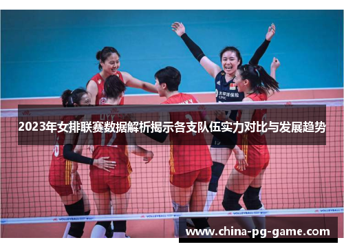 2023年女排联赛数据解析揭示各支队伍实力对比与发展趋势 2023年女排联赛数据解析揭示各支队伍实力对比与发展趋势