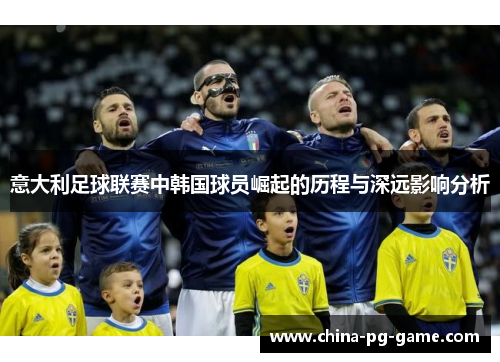 意大利足球联赛中韩国球员崛起的历程与深远影响分析 意大利足球联赛中韩国球员崛起的历程与深远影响分析