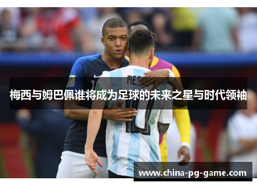 梅西与姆巴佩谁将成为足球的未来之星与时代领袖 梅西与姆巴佩谁将成为足球的未来之星与时代领袖