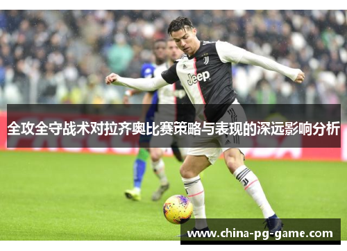 全攻全守战术对拉齐奥比赛策略与表现的深远影响分析 全攻全守战术对拉齐奥比赛策略与表现的深远影响分析