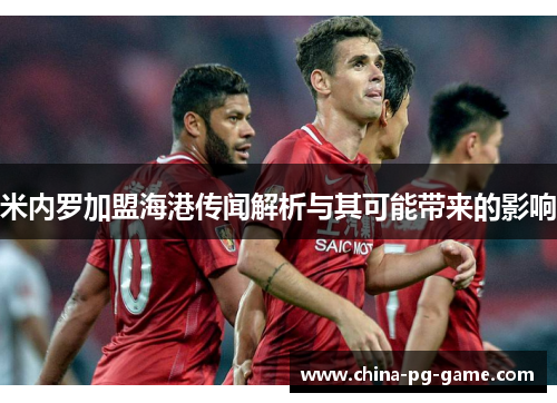 米内罗加盟海港传闻解析与其可能带来的影响 米内罗加盟海港传闻解析与其可能带来的影响