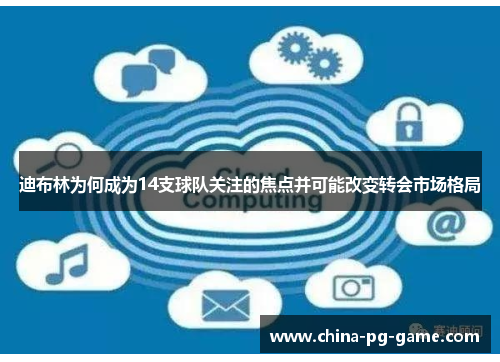 迪布林为何成为14支球队关注的焦点并可能改变转会市场格局 迪布林为何成为14支球队关注的焦点并可能改变转会市场格局