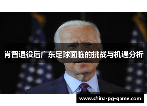 肖智退役后广东足球面临的挑战与机遇分析 肖智退役后广东足球面临的挑战与机遇分析