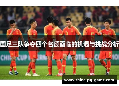 国足三队争夺四个名额面临的机遇与挑战分析 国足三队争夺四个名额面临的机遇与挑战分析