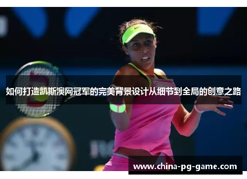 如何打造凯斯澳网冠军的完美背景设计从细节到全局的创意之路 如何打造凯斯澳网冠军的完美背景设计从细节到全局的创意之路
