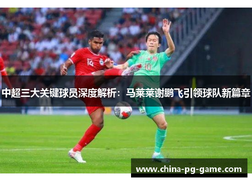 中超三大关键球员深度解析:马莱莱谢鹏飞引领球队新篇章 中超三大关键球员深度解析:马莱莱谢鹏飞引领球队新篇章