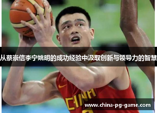 从蔡崇信李宁姚明的成功经验中汲取创新与领导力的智慧 从蔡崇信李宁姚明的成功经验中汲取创新与领导力的智慧