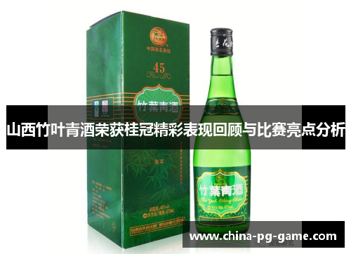 山西竹叶青酒荣获桂冠精彩表现回顾与比赛亮点分析 山西竹叶青酒荣获桂冠精彩表现回顾与比赛亮点分析