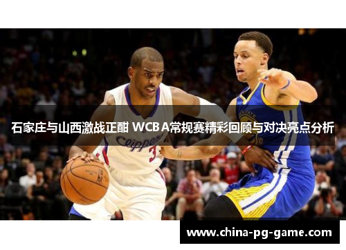石家庄与山西激战正酣 WCBA常规赛精彩回顾与对决亮点分析 石家庄与山西激战正酣 WCBA常规赛精彩回顾与对决亮点分析