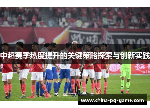 中超赛季热度提升的关键策略探索与创新实践 中超赛季热度提升的关键策略探索与创新实践