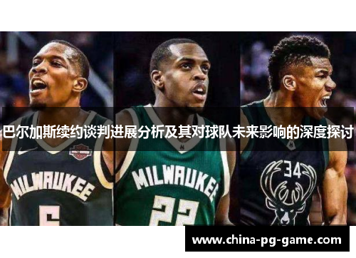 巴尔加斯续约谈判进展分析及其对球队未来影响的深度探讨 巴尔加斯续约谈判进展分析及其对球队未来影响的深度探讨