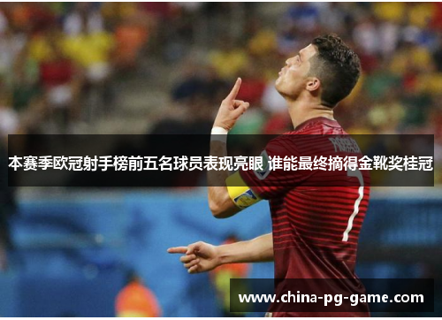 本赛季欧冠射手榜前五名球员表现亮眼 谁能最终摘得金靴奖桂冠