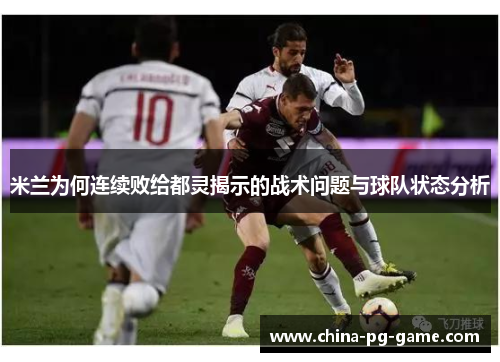 米兰为何连续败给都灵揭示的战术问题与球队状态分析 米兰为何连续败给都灵揭示的战术问题与球队状态分析