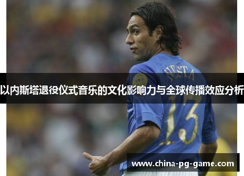 以内斯塔退役仪式音乐的文化影响力与全球传播效应分析 以内斯塔退役仪式音乐的文化影响力与全球传播效应分析