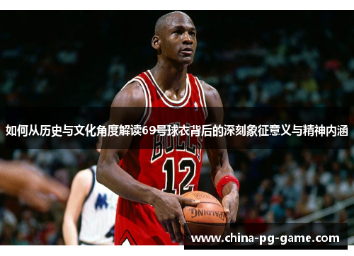 如何从历史与文化角度解读69号球衣背后的深刻象征意义与精神内涵 如何从历史与文化角度解读69号球衣背后的深刻象征意义与精神内涵