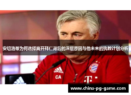 安切洛蒂为何选择离开拜仁背后的深层原因与他未来的执教计划分析 安切洛蒂为何选择离开拜仁背后的深层原因与他未来的执教计划分析