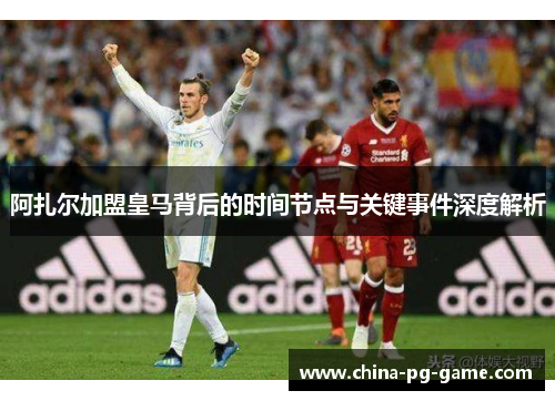 阿扎尔加盟皇马背后的时间节点与关键事件深度解析