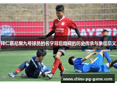 拜仁慕尼黑九号球员的名字背后隐藏的历史传承与象征意义