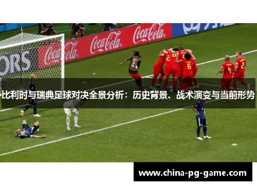 比利时与瑞典足球对决全景分析:历史背景、战术演变与当前形势 比利时与瑞典足球对决全景分析:历史背景、战术演变与当前形势