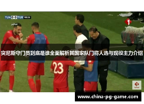 突尼斯守门员到底是谁全面解析其国家队门将人选与现役主力介绍