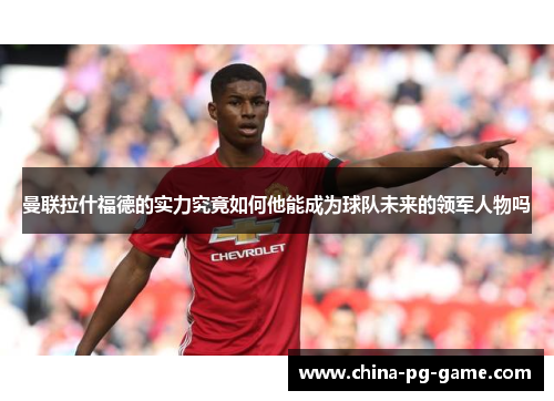 曼联拉什福德的实力究竟如何他能成为球队未来的领军人物吗