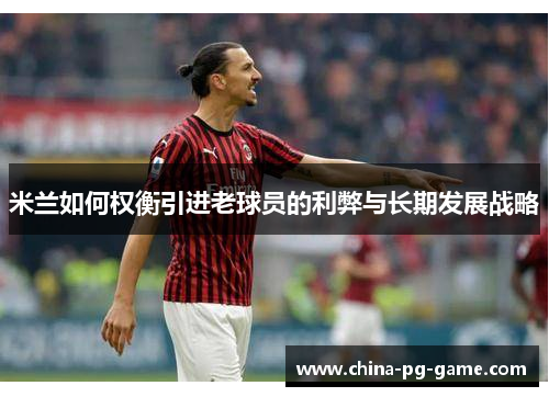 米兰如何权衡引进老球员的利弊与长期发展战略