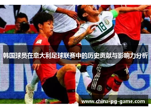 韩国球员在意大利足球联赛中的历史贡献与影响力分析