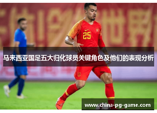 马来西亚国足五大归化球员关键角色及他们的表现分析