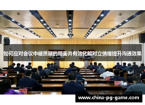 如何应对会议中被质疑的局面并有效化解对立情绪提升沟通效果