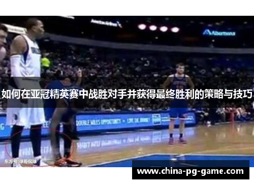 如何在亚冠精英赛中战胜对手并获得最终胜利的策略与技巧 如何在亚冠精英赛中战胜对手并获得最终胜利的策略与技巧