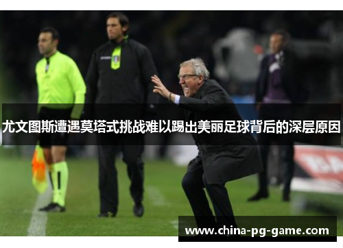 尤文图斯遭遇莫塔式挑战难以踢出美丽足球背后的深层原因 尤文图斯遭遇莫塔式挑战难以踢出美丽足球背后的深层原因