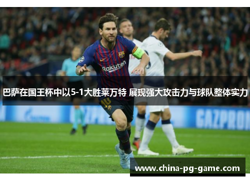 巴萨在国王杯中以5-1大胜莱万特 展现强大攻击力与球队整体实力 巴萨在国王杯中以5-1大胜莱万特 展现强大攻击力与球队整体实力