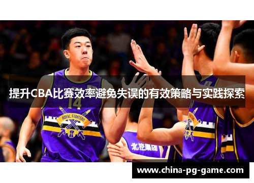 提升CBA比赛效率避免失误的有效策略与实践探索 提升CBA比赛效率避免失误的有效策略与实践探索