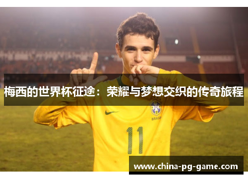 梅西的世界杯征途:荣耀与梦想交织的传奇旅程 梅西的世界杯征途:荣耀与梦想交织的传奇旅程