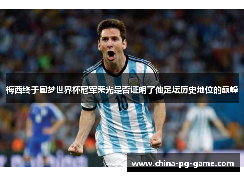 梅西终于圆梦世界杯冠军荣光是否证明了他足坛历史地位的巅峰 梅西终于圆梦世界杯冠军荣光是否证明了他足坛历史地位的巅峰
