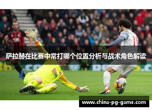 萨拉赫在比赛中常打哪个位置分析与战术角色解读 萨拉赫在比赛中常打哪个位置分析与战术角色解读