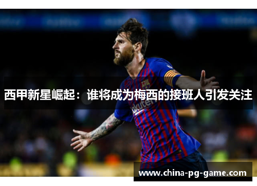西甲新星崛起:谁将成为梅西的接班人引发关注 西甲新星崛起:谁将成为梅西的接班人引发关注