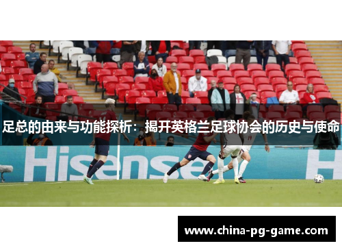 足总的由来与功能探析：揭开英格兰足球协会的历史与使命