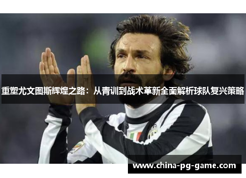重塑尤文图斯辉煌之路:从青训到战术革新全面解析球队复兴策略 重塑尤文图斯辉煌之路:从青训到战术革新全面解析球队复兴策略