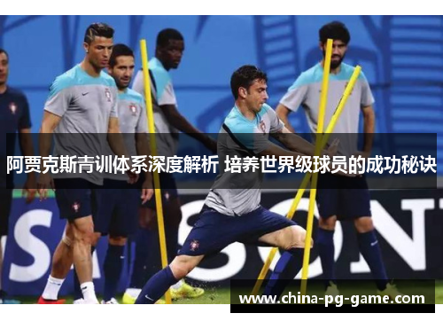 阿贾克斯青训体系深度解析 培养世界级球员的成功秘诀 阿贾克斯青训体系深度解析 培养世界级球员的成功秘诀
