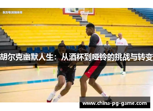 胡尔克幽默人生:从酒杯到哑铃的挑战与转变 胡尔克幽默人生:从酒杯到哑铃的挑战与转变