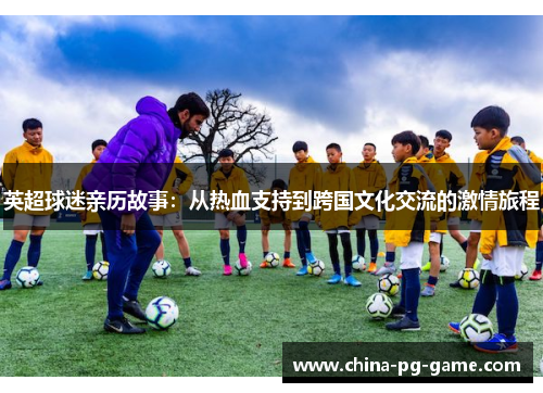 英超球迷亲历故事：从热血支持到跨国文化交流的激情旅程