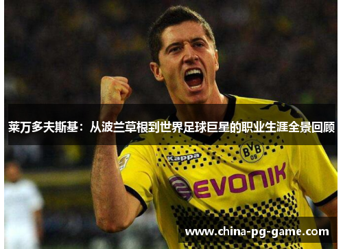 莱万多夫斯基：从波兰草根到世界足球巨星的职业生涯全景回顾