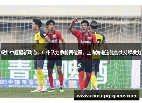 虎扑中超最新动态：广州队力争前四位置，上海海港连胜势头持续发力
