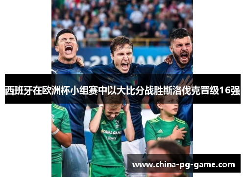 西班牙在欧洲杯小组赛中以大比分战胜斯洛伐克晋级16强 西班牙在欧洲杯小组赛中以大比分战胜斯洛伐克晋级16强