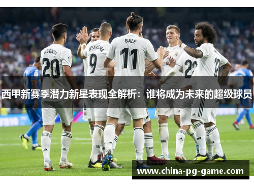 西甲新赛季潜力新星表现全解析：谁将成为未来的超级球员